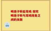 喝孢子粉后耳鸣 探究喝孢子粉与耳鸣现象之间的关联