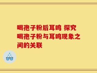 喝孢子粉后耳鸣 探究喝孢子粉与耳鸣现象之间的关联