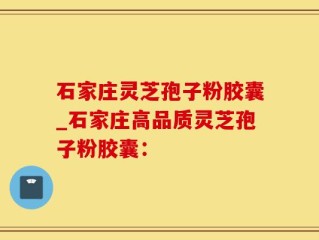 石家庄灵芝孢子粉胶囊_石家庄高品质灵芝孢子粉胶囊：