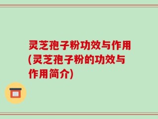 灵芝孢子粉功效与作用(灵芝孢子粉的功效与作用简介)