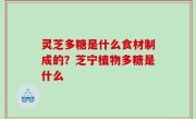 灵芝多糖是什么食材制成的？芝宁植物多糖是什么