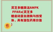 灵芝多糖激活AMPK PPARa(灵芝多糖启动蛋白激酶与核受体，具有潜在药用价值)