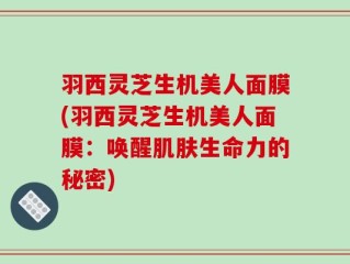羽西灵芝生机美人面膜(羽西灵芝生机美人面膜：唤醒肌肤生命力的秘密)