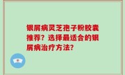 银屑病灵芝孢子粉胶囊推荐？选择最适合的银屑病治疗方法？