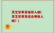 灵芝甘草茶推荐人群(灵芝甘草茶适合哪些人喝？)