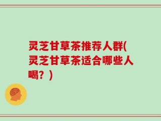 灵芝甘草茶推荐人群(灵芝甘草茶适合哪些人喝？)