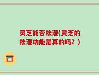 灵芝能否祛湿(灵芝的祛湿功能是真的吗？)