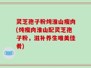灵芝孢子粉炖淮山瘦肉(炖瘦肉淮山配灵芝孢子粉，滋补养生唯美佳肴)