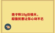 孢子粉18g价格大，超值优惠让你心动不已