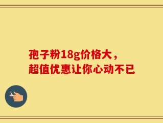 孢子粉18g价格大，超值优惠让你心动不已