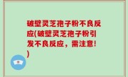 破壁灵芝孢子粉不良反应(破壁灵芝孢子粉引发不良反应，需注意!)