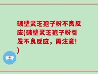 破壁灵芝孢子粉不良反应(破壁灵芝孢子粉引发不良反应，需注意!)