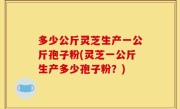 多少公斤灵芝生产一公斤孢子粉(灵芝一公斤生产多少孢子粉？)