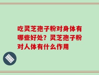 吃灵芝孢子粉对身体有哪些好处？灵芝孢子粉对人体有什么作用