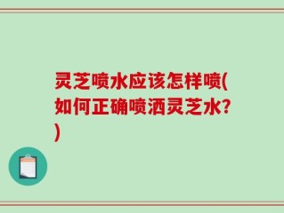 灵芝喷水应该怎样喷(如何正确喷洒灵芝水？)