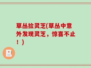 草丛捡灵芝(草丛中意外发现灵芝，惊喜不止！)