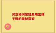 灵芝如何繁殖及喷出孢子粉的奥秘探究