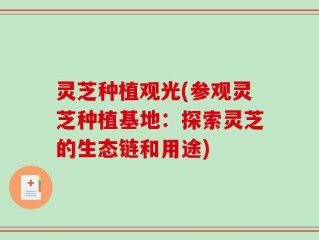 灵芝种植观光(参观灵芝种植基地：探索灵芝的生态链和用途)