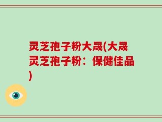 灵芝孢子粉大晟(大晟灵芝孢子粉：保健佳品)