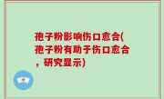 孢子粉影响伤口愈合(孢子粉有助于伤口愈合，研究显示)