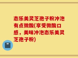 态乐美灵芝孢子粉冲泡有点微酸(享受微酸口感，美味冲泡态乐美灵芝孢子粉)