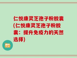 仁悦康灵芝孢子粉胶囊(仁悦康灵芝孢子粉胶囊：提升免疫力的天然选择)