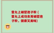 雷允上破壁孢子粉 (雷允上成功食用破壁孢子粉，健康又美味)
