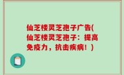 仙芝楼灵芝孢子广告(仙芝楼灵芝孢子：提高免疫力，抗击疾病！)
