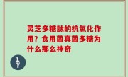 灵芝多糖肽的抗氧化作用？食用菌真菌多糖为什么那么神奇