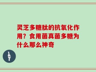 灵芝多糖肽的抗氧化作用？食用菌真菌多糖为什么那么神奇