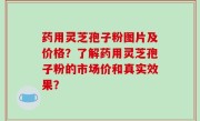 药用灵芝孢子粉图片及价格？了解药用灵芝孢子粉的市场价和真实效果？
