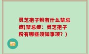 灵芝孢子粉有什么禁忌症(禁忌症：灵芝孢子粉有哪些须知事项？)