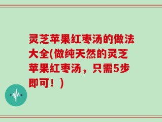 灵芝苹果红枣汤的做法大全(做纯天然的灵芝苹果红枣汤，只需5步即可！)