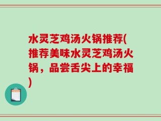 水灵芝鸡汤火锅推荐(推荐美味水灵芝鸡汤火锅，品尝舌尖上的幸福)