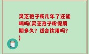 灵芝孢子粉几年了还能喝吗(灵芝孢子粉保质期多久？适合饮用吗？)