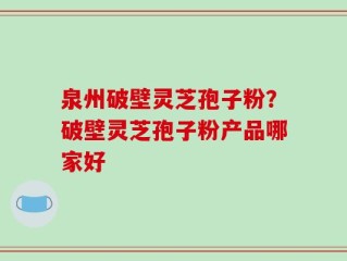 泉州破壁灵芝孢子粉？破壁灵芝孢子粉产品哪家好