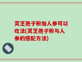 灵芝孢子粉加人参可以吃法(灵芝孢子粉与人参的搭配方法)