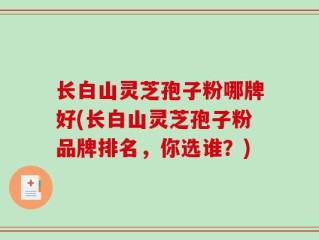 长白山灵芝孢子粉哪牌好(长白山灵芝孢子粉品牌排名，你选谁？)