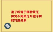 孢子粉源于哪种灵芝 探究不同灵芝与孢子粉的对应关系
