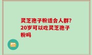 灵芝孢子粉适合人群？20岁可以吃灵芝孢子粉吗