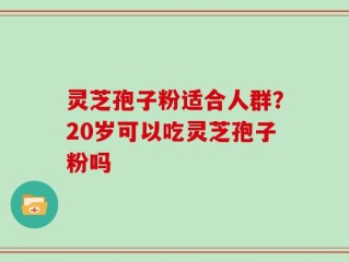 灵芝孢子粉适合人群？20岁可以吃灵芝孢子粉吗