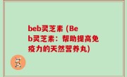 beb灵芝素 (Beb灵芝素：帮助提高免疫力的天然营养丸)