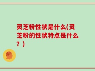 灵芝粉性状是什么(灵芝粉的性状特点是什么？)