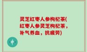 灵芝红枣人参枸杞茶(红枣人参灵芝枸杞茶，补气养血，抗疲劳)