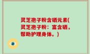 灵芝孢子粉含硒元素(灵芝孢子粉：富含硒，帮助护理身体。)