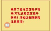 来事了能吃灵芝孢子粉吗(可以食用灵芝孢子粉吗？须知这些限制和注意事项)