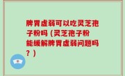 脾胃虚弱可以吃灵芝孢子粉吗 (灵芝孢子粉能缓解脾胃虚弱问题吗？)