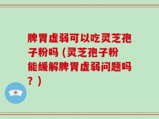 脾胃虚弱可以吃灵芝孢子粉吗 (灵芝孢子粉能缓解脾胃虚弱问题吗？)