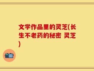文学作品里的灵芝(长生不老药的秘密 灵芝)