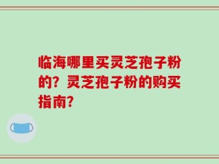 临海哪里买灵芝孢子粉的？灵芝孢子粉的购买指南？